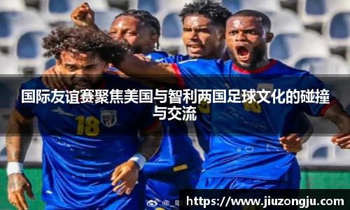 国际友谊赛聚焦美国与智利两国足球文化的碰撞与交流