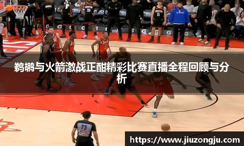 鹈鹕与火箭激战正酣精彩比赛直播全程回顾与分析