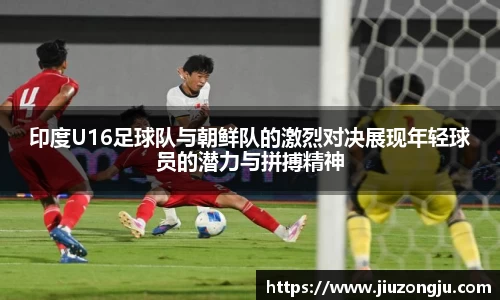 印度U16足球队与朝鲜队的激烈对决展现年轻球员的潜力与拼搏精神