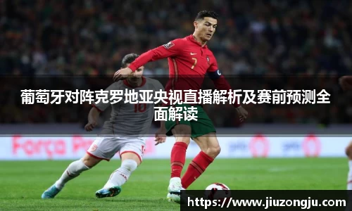 葡萄牙对阵克罗地亚央视直播解析及赛前预测全面解读